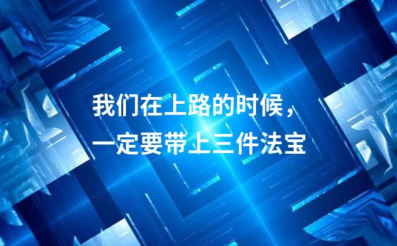 我们在上路的时候，一定要带上三件法宝