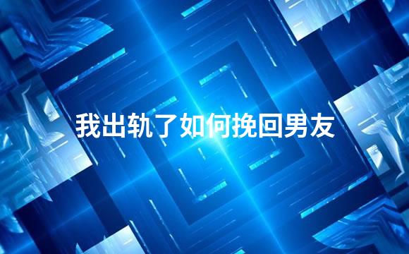 我出轨了如何挽回男友