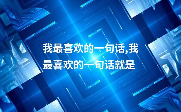 我最喜欢的一句话,我最喜欢的一句话就是