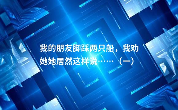 我的朋友脚踩两只船，我劝她她居然这样说……（一）