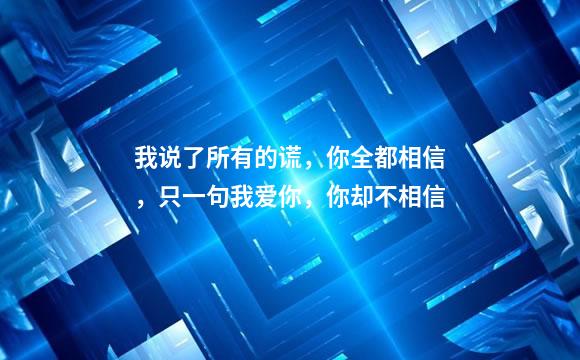 我说了所有的谎，你全都相信，只一句我爱你，你却不相信