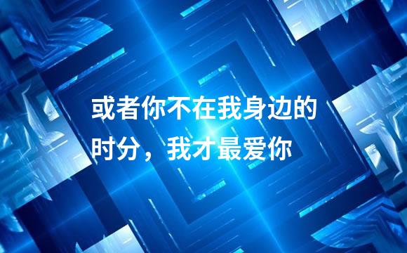 或者你不在我身边的时分，我才最爱你