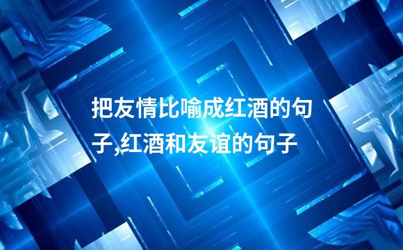 把友情比喻成红酒的句子,红酒和友谊的句子