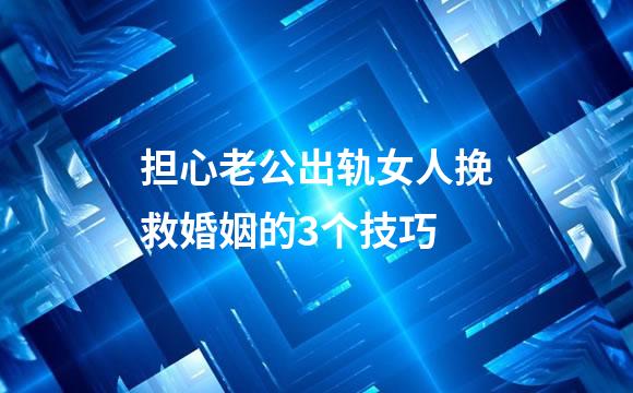 担心老公出轨女人挽救婚姻的3个技巧