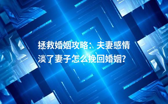 拯救婚姻攻略：夫妻感情淡了妻子怎么挽回婚姻？