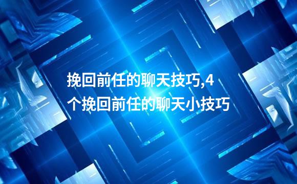 挽回前任的聊天技巧,4个挽回前任的聊天小技巧
