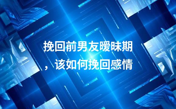 挽回前男友暧昧期，该如何挽回感情