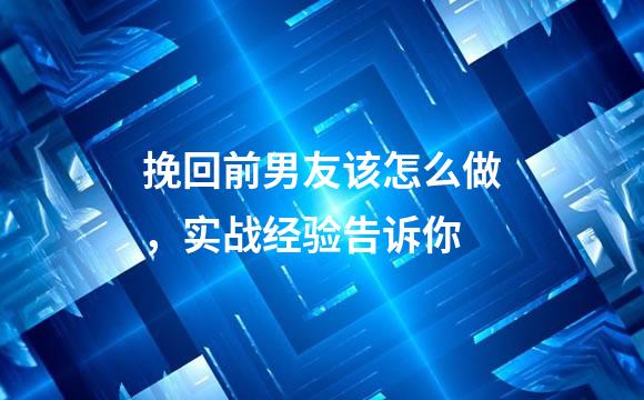 挽回前男友该怎么做，实战经验告诉你