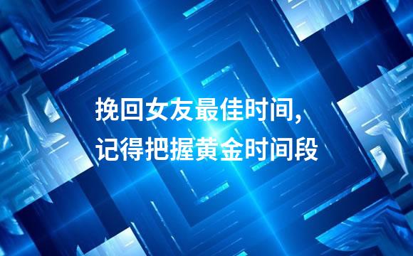 挽回女友最佳时间,记得把握黄金时间段