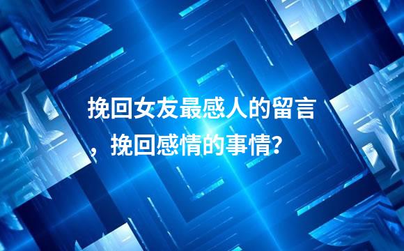 挽回女友最感人的留言，挽回感情的事情？