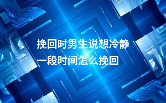 挽回时男生说想冷静一段时间怎么挽回