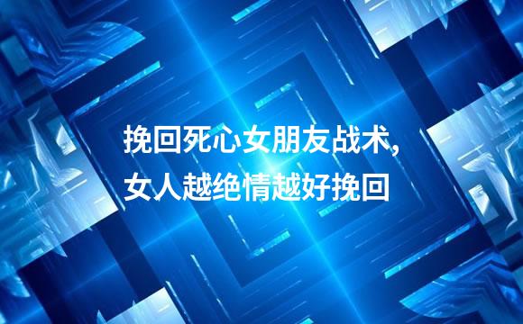 挽回死心女朋友战术,女人越绝情越好挽回