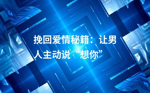 挽回爱情秘籍：让男人主动说“想你”