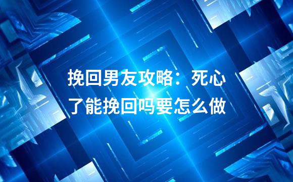 挽回男友攻略：死心了能挽回吗要怎么做