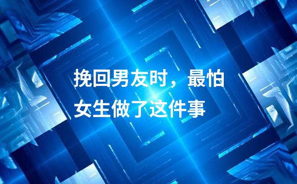 挽回男友时，最怕女生做了这件事