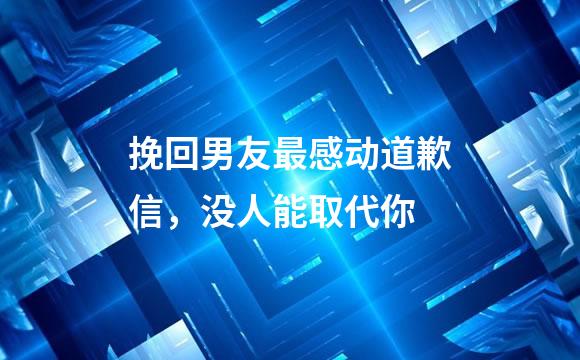 挽回男友最感动道歉信，没人能取代你