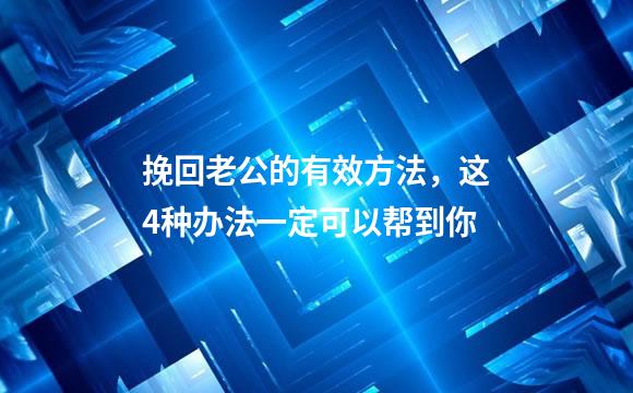 挽回老公的有效方法，这4种办法一定可以帮到你