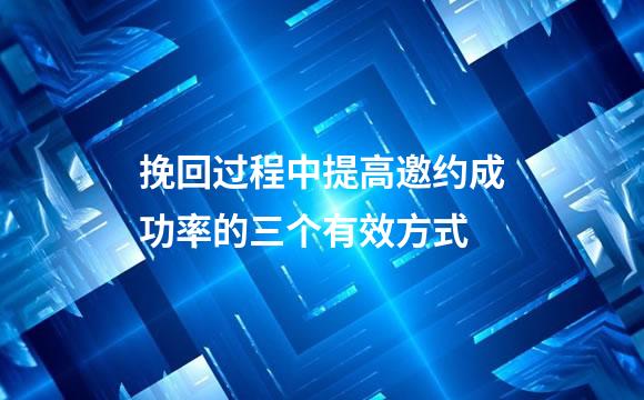 挽回过程中提高邀约成功率的三个有效方式