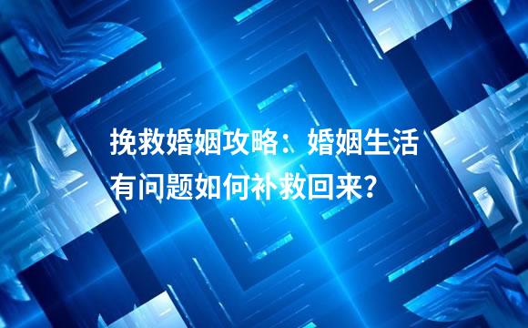 挽救婚姻攻略：婚姻生活有问题如何补救回来？