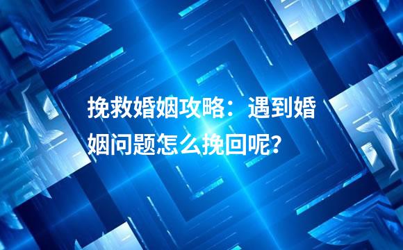 挽救婚姻攻略：遇到婚姻问题怎么挽回呢？