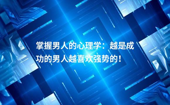 掌握男人的心理学：越是成功的男人越喜欢强势的！