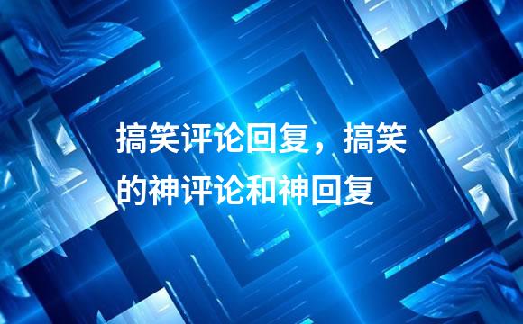 搞笑评论回复，搞笑的神评论和神回复