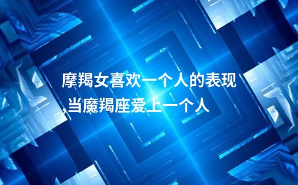 摩羯女喜欢一个人的表现,当魔羯座爱上一个人