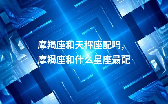 摩羯座和天秤座配吗,摩羯座和什么星座最配