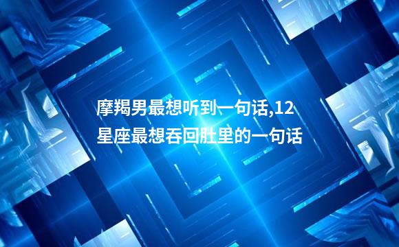 摩羯男最想听到一句话,12星座最想吞回肚里的一句话
