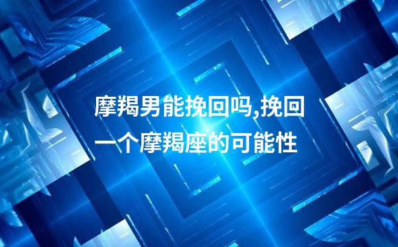 摩羯男能挽回吗,挽回一个摩羯座的可能性