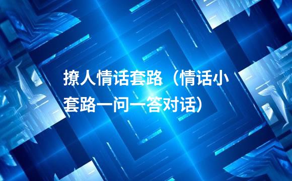 撩人情话套路（情话小套路一问一答对话）