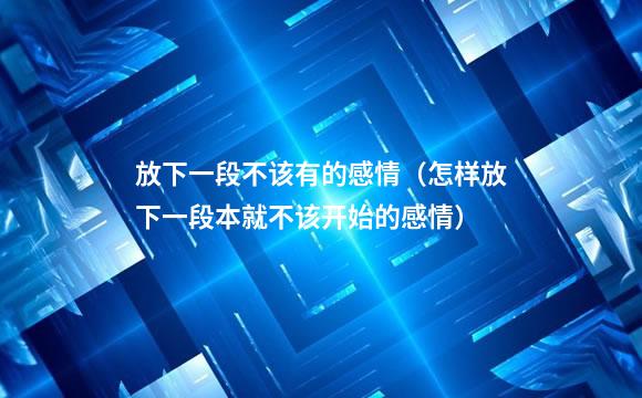 放下一段不该有的感情（怎样放下一段本就不该开始的感情）