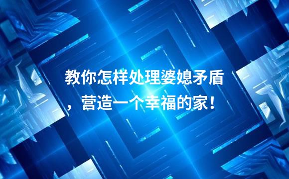 教你怎样处理婆媳矛盾，营造一个幸福的家！