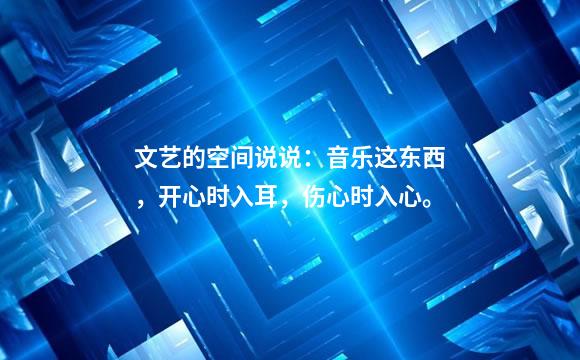 文艺的空间说说：音乐这东西，开心时入耳，伤心时入心。