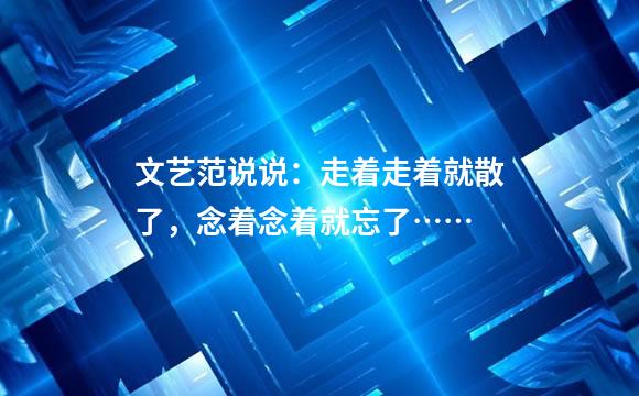 文艺范说说：走着走着就散了，念着念着就忘了……