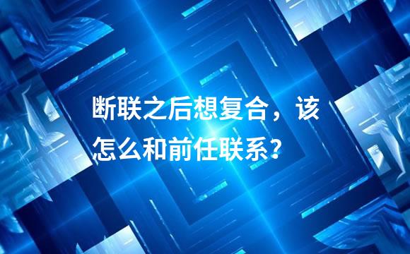 断联之后想复合，该怎么和前任联系？