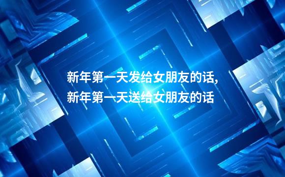 新年第一天发给女朋友的话,新年第一天送给女朋友的话