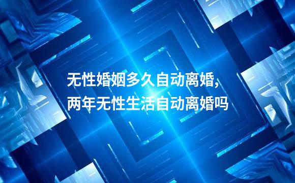 无性婚姻多久自动离婚,两年无性生活自动离婚吗