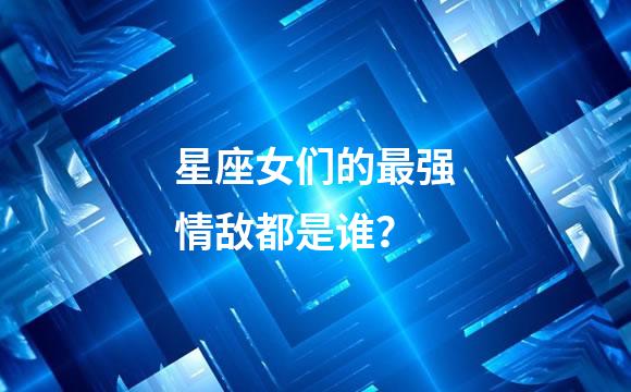 星座女们的最强情敌都是谁？