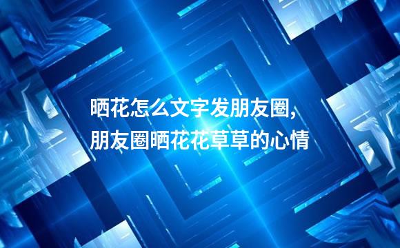 晒花怎么文字发朋友圈,朋友圈晒花花草草的心情