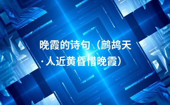 晚霞的诗句（鹧鸪天·人近黄昏惜晚霞）