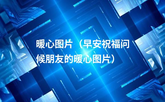暖心图片（早安祝福问候朋友的暖心图片）
