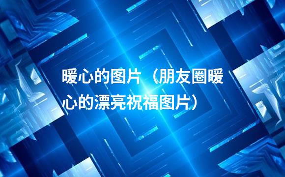 暖心的图片（朋友圈暖心的漂亮祝福图片）