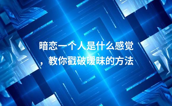 暗恋一个人是什么感觉，教你戳破暧昧的方法