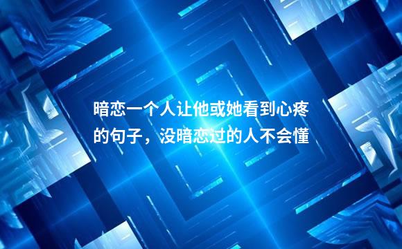 暗恋一个人让他或她看到心疼的句子，没暗恋过的人不会懂