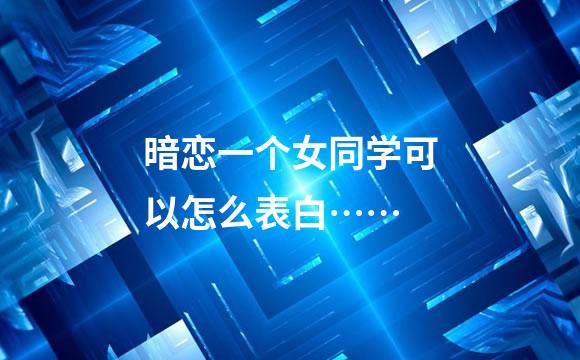 暗恋一个女同学可以怎么表白……