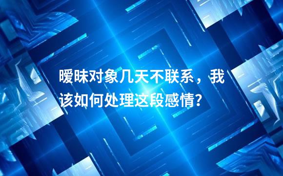 暧昧对象几天不联系，我该如何处理这段感情？