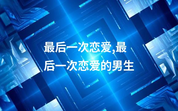 最后一次恋爱,最后一次恋爱的男生