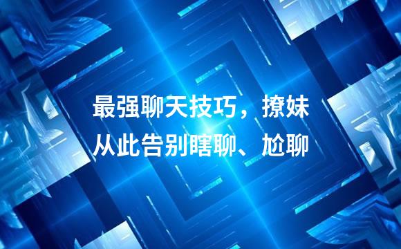 最强聊天技巧，撩妹从此告别瞎聊、尬聊