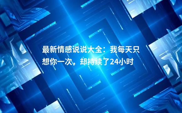 最新情感说说大全：我每天只想你一次，却持续了24小时